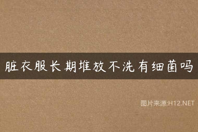 脏衣服长期堆放不洗有细菌吗