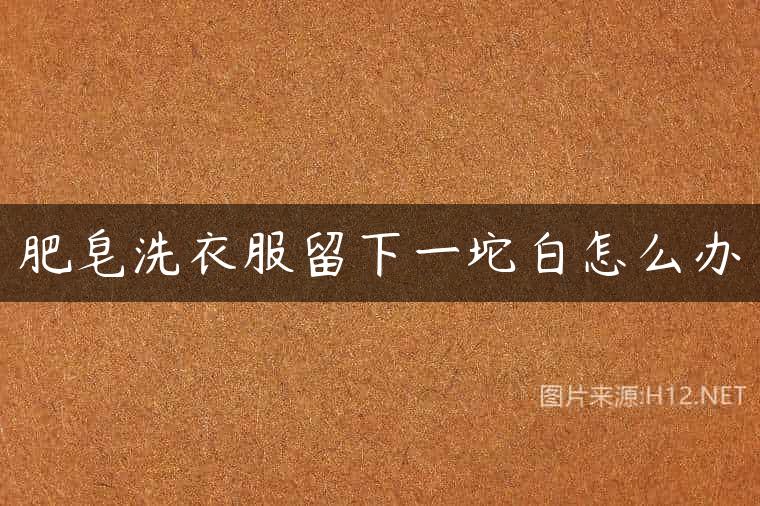 肥皂洗衣服留下一坨白怎么办