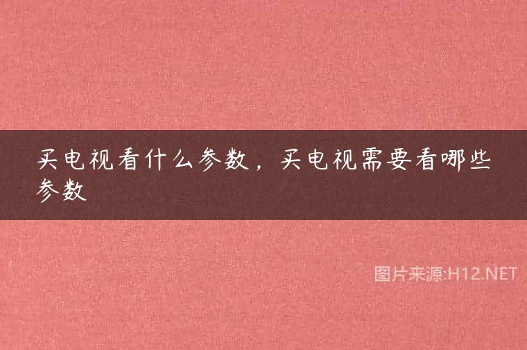 买电视看什么参数，买电视需要看哪些参数