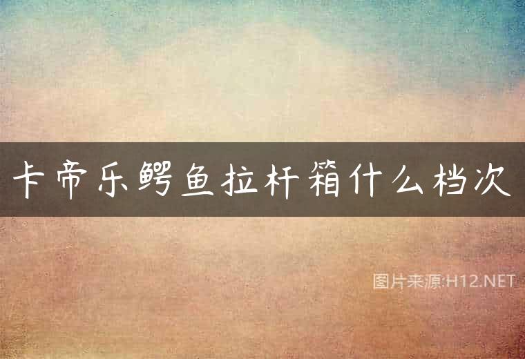 卡帝乐鳄鱼拉杆箱什么档次