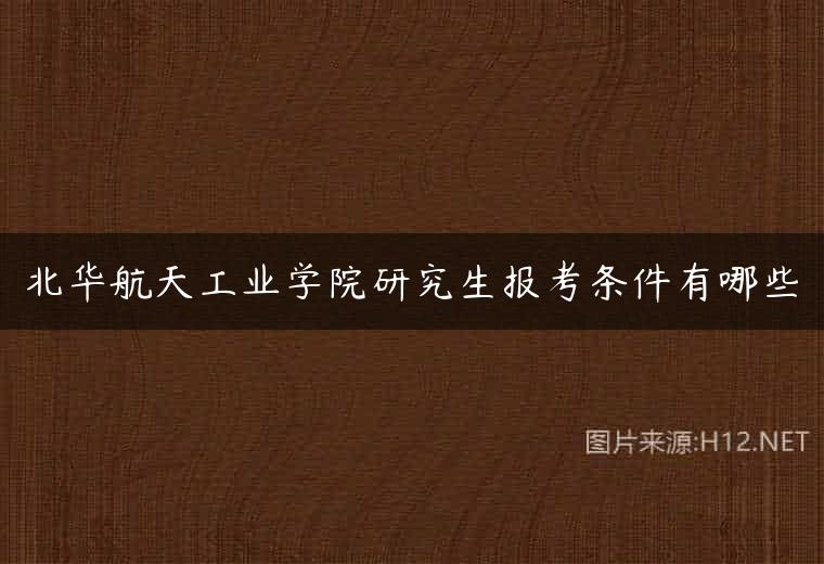 北华航天工业学院研究生报考条件有哪些