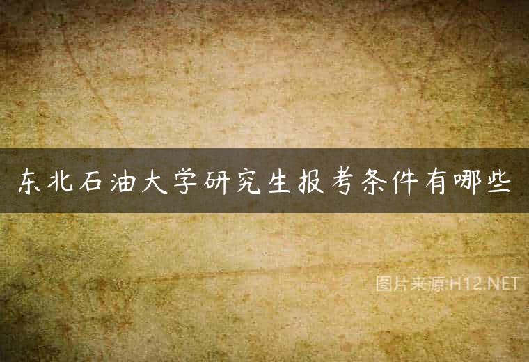 东北石油大学研究生报考条件有哪些