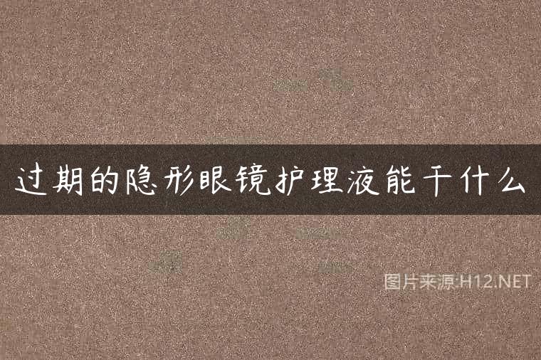 过期的隐形眼镜护理液能干什么