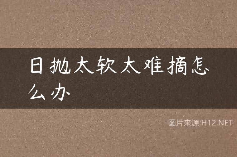 日抛太软太难摘怎么办
