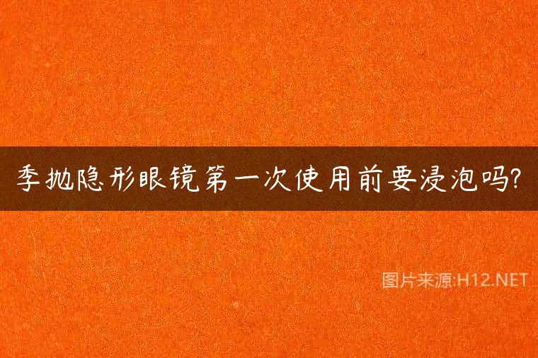 季抛隐形眼镜第一次使用前要浸泡吗?
