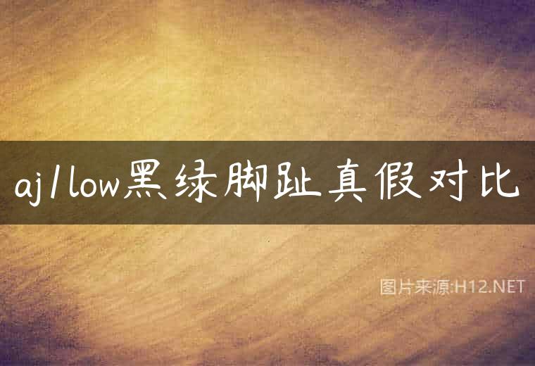 aj1low黑绿脚趾真假对比