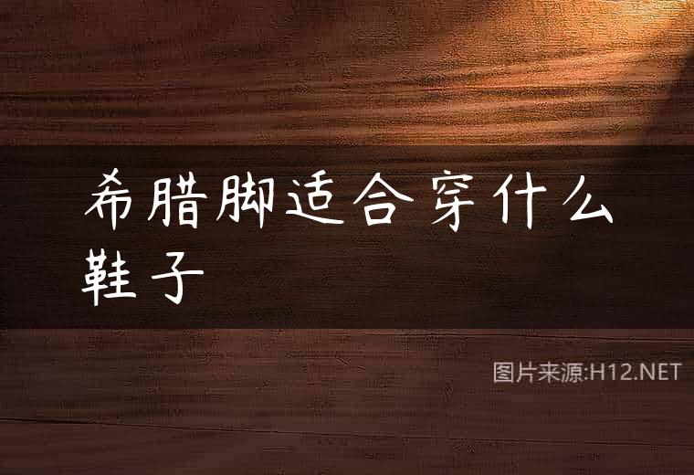 希腊脚适合穿什么鞋子