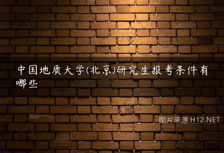 中国地质大学(北京)研究生报考条件有哪些