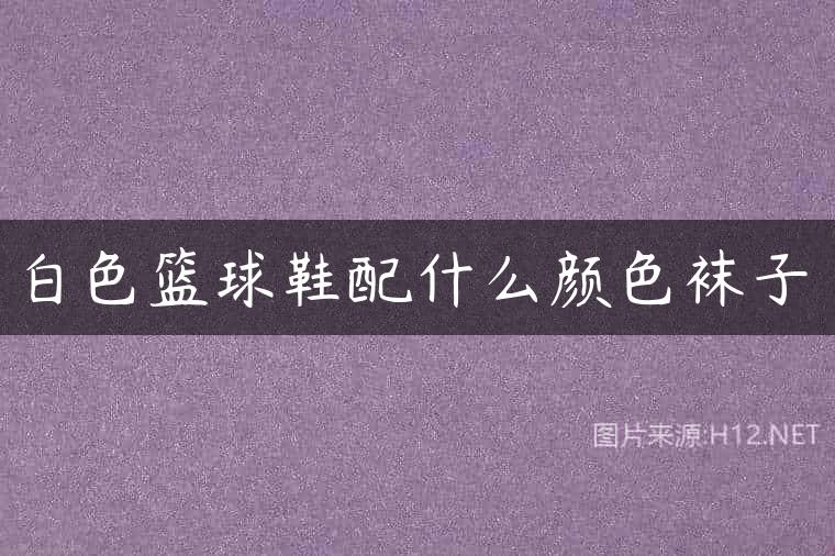白色篮球鞋配什么颜色袜子