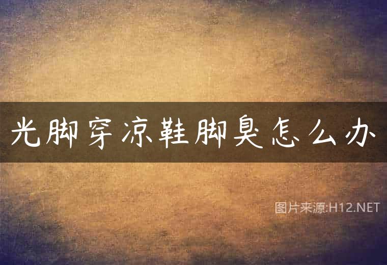 光脚穿凉鞋脚臭怎么办
