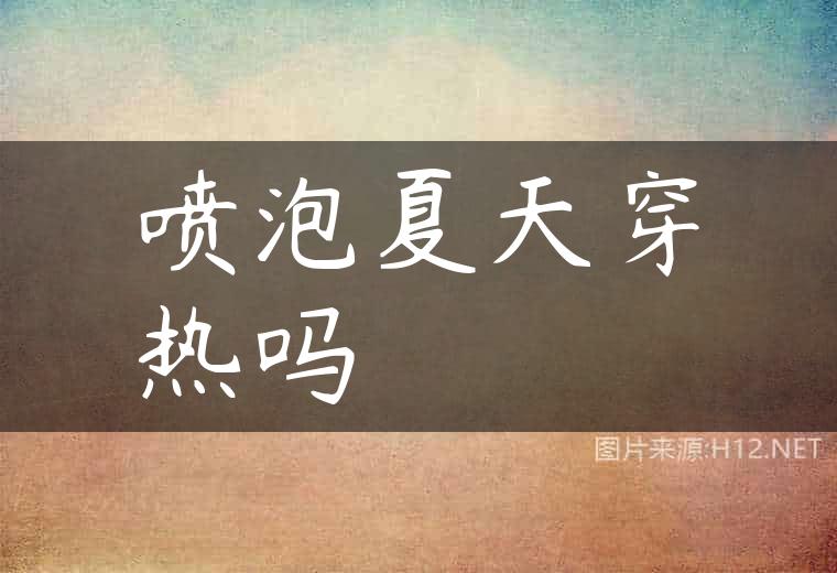喷泡夏天穿热吗