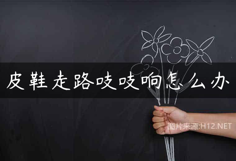 皮鞋走路吱吱响怎么办
