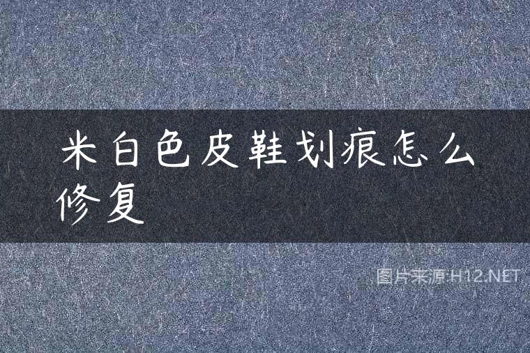 米白色皮鞋划痕怎么修复