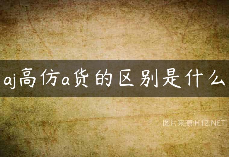 aj高仿a货的区别是什么