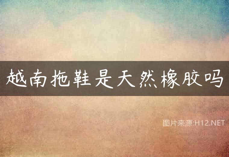 越南拖鞋是天然橡胶吗