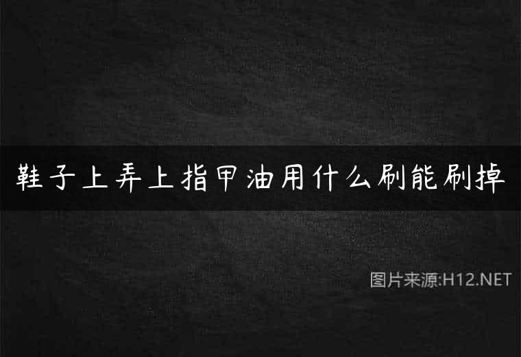 鞋子上弄上指甲油用什么刷能刷掉
