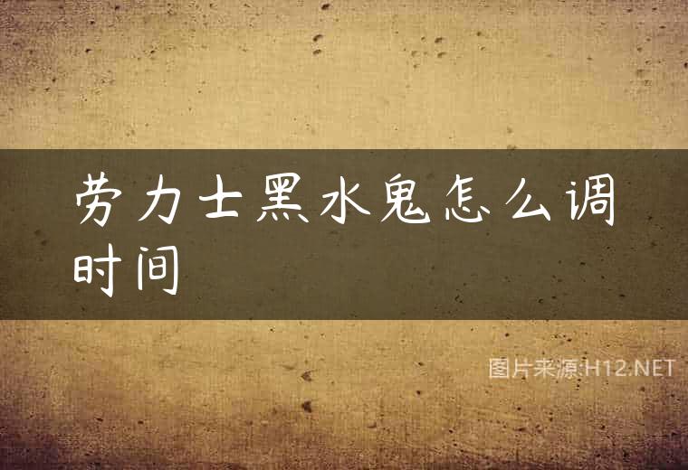 劳力士黑水鬼怎么调时间