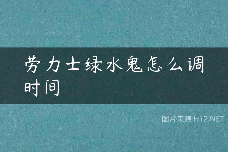 劳力士绿水鬼怎么调时间