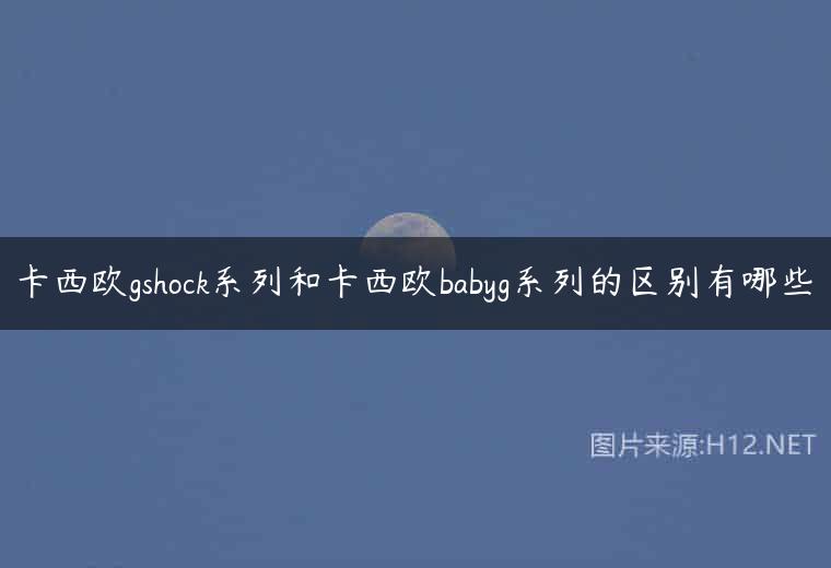 卡西欧gshock系列和卡西欧babyg系列的区别有哪些