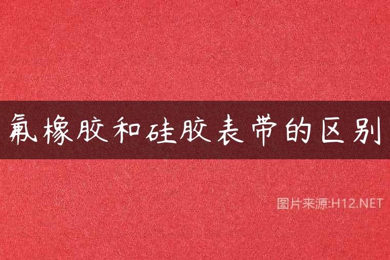 氟橡胶和硅胶表带的区别