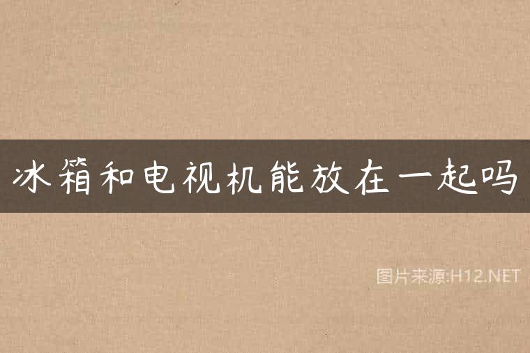 冰箱和电视机能放在一起吗