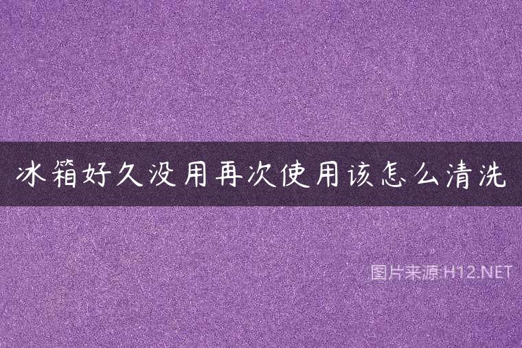 冰箱好久没用再次使用该怎么清洗