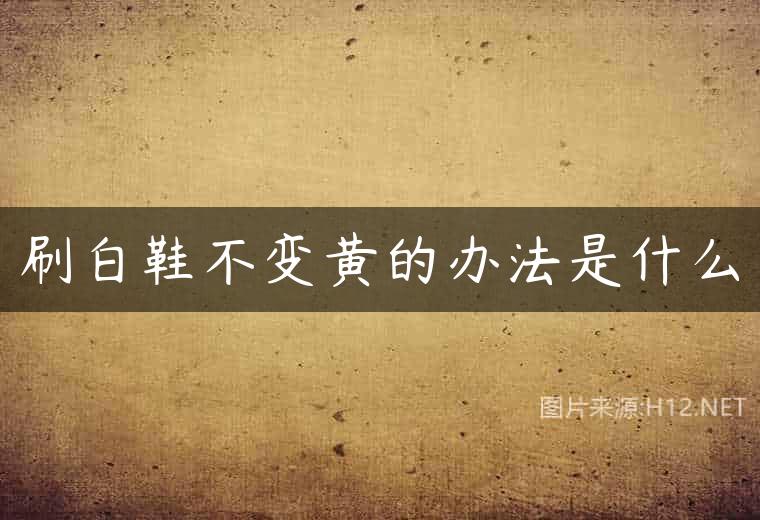 刷白鞋不变黄的办法是什么
