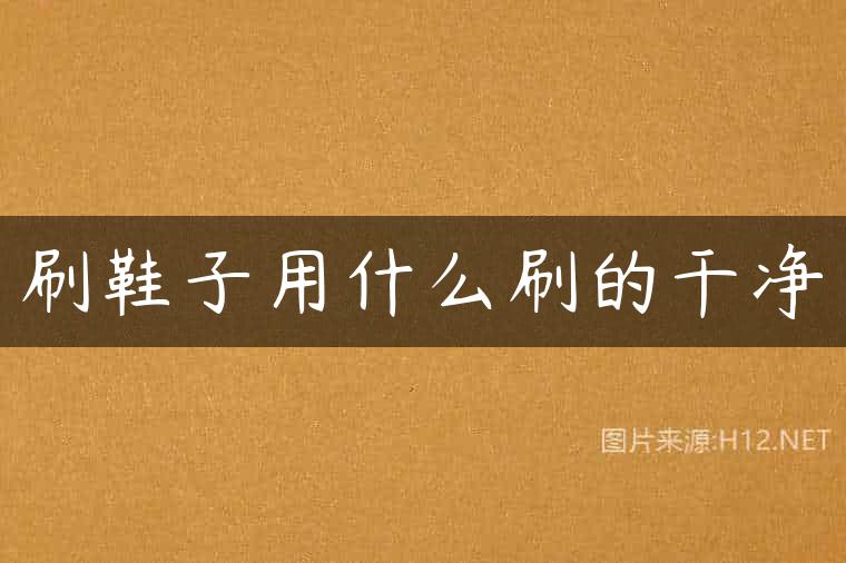 刷鞋子用什么刷的干净