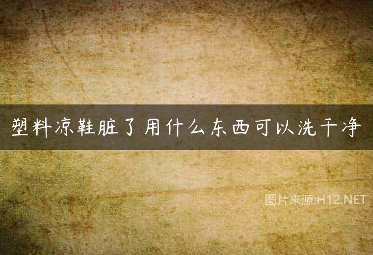塑料凉鞋脏了用什么东西可以洗干净