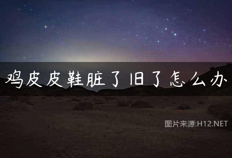 鸡皮皮鞋脏了旧了怎么办