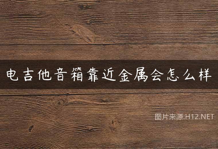 电吉他音箱靠近金属会怎么样