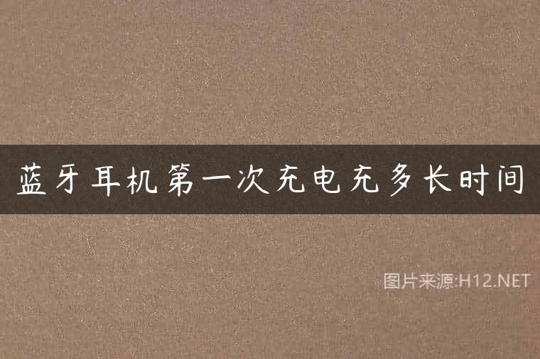 蓝牙耳机第一次充电充多长时间