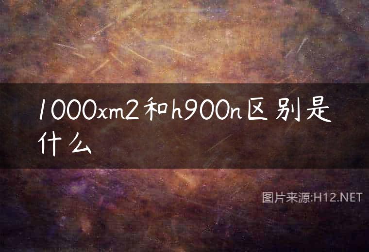 1000xm2和h900n区别是什么