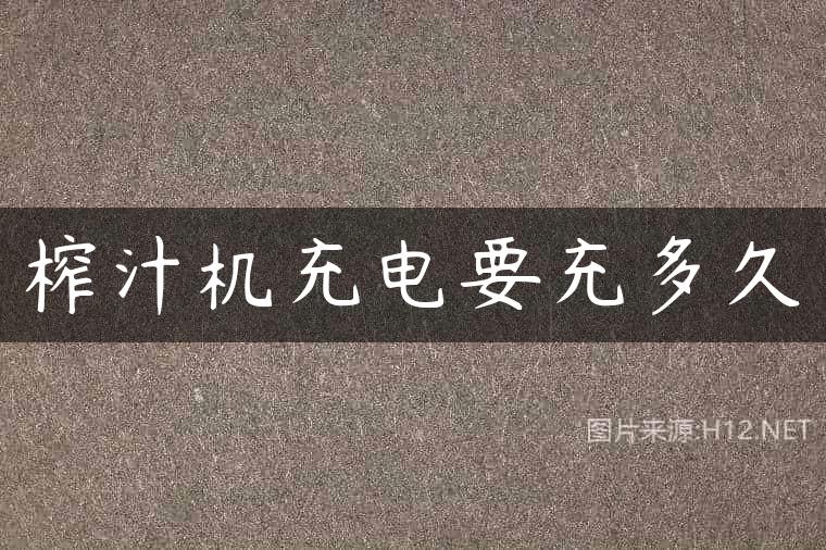 榨汁机充电要充多久