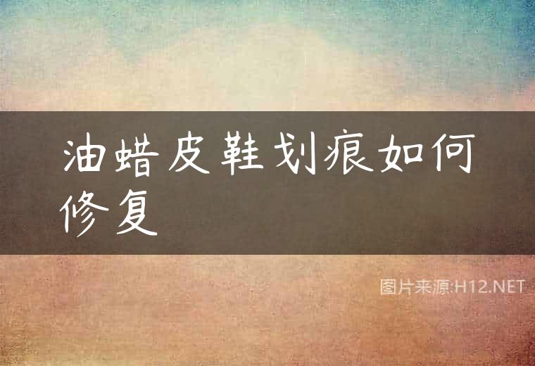 油蜡皮鞋划痕如何修复
