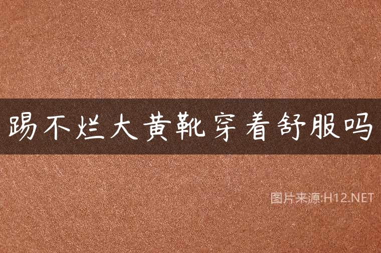 踢不烂大黄靴穿着舒服吗
