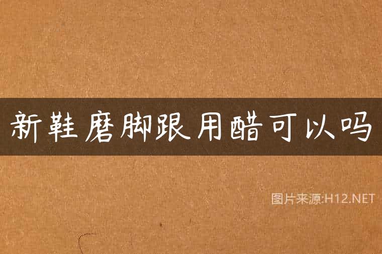 新鞋磨脚跟用醋可以吗