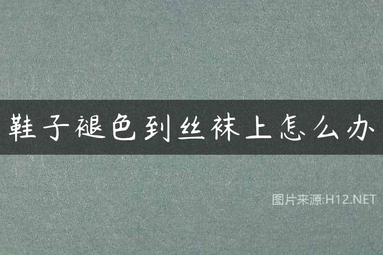 鞋子褪色到丝袜上怎么办