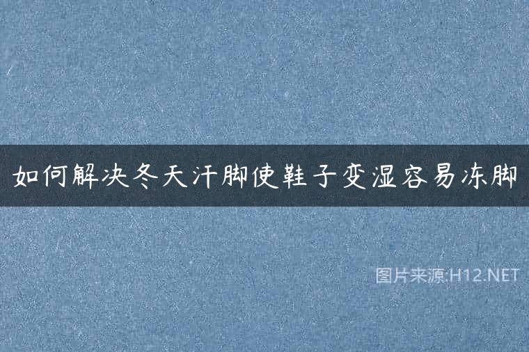 如何解决冬天汗脚使鞋子变湿容易冻脚
