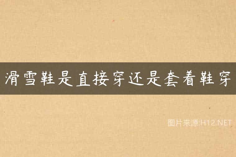 滑雪鞋是直接穿还是套着鞋穿