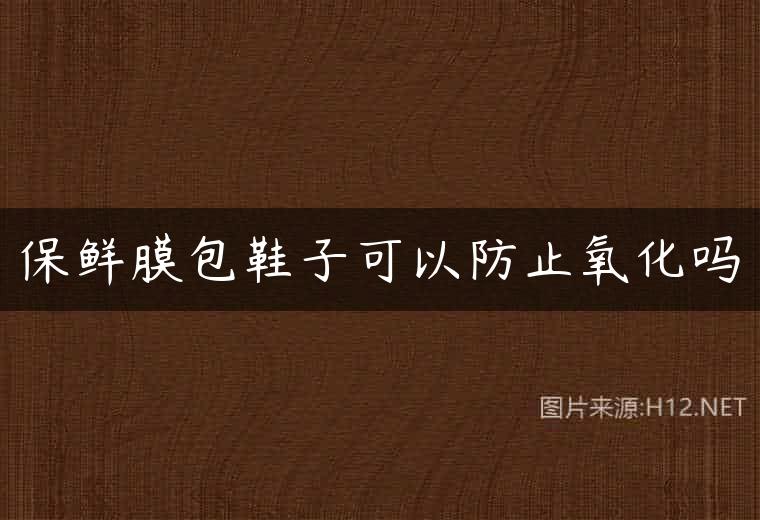 保鲜膜包鞋子可以防止氧化吗