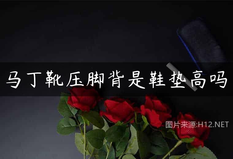马丁靴压脚背是鞋垫高吗
