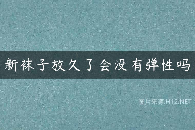 新袜子放久了会没有弹性吗