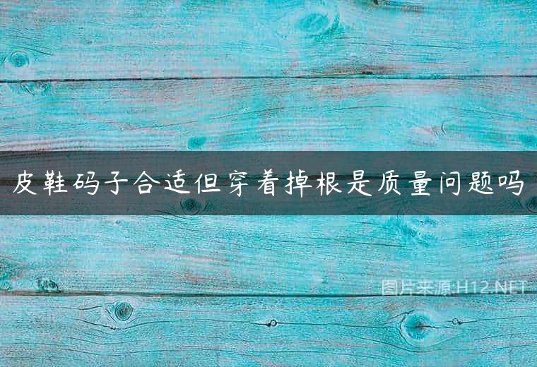 皮鞋码子合适但穿着掉根是质量问题吗
