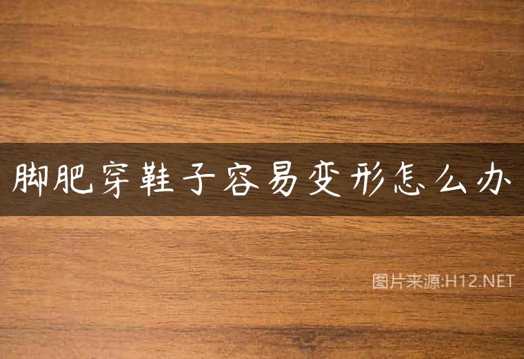 脚肥穿鞋子容易变形怎么办