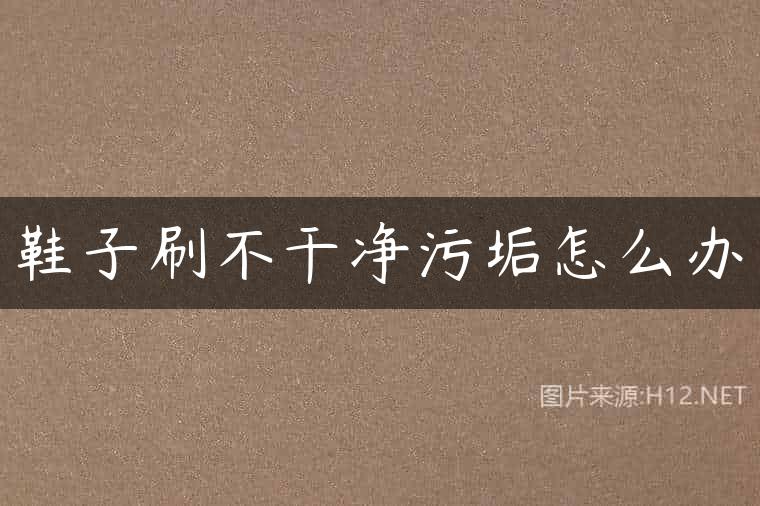 鞋子刷不干净污垢怎么办