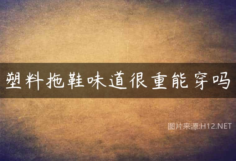 塑料拖鞋味道很重能穿吗