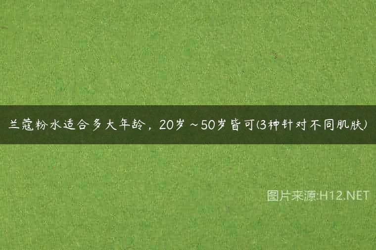 兰蔻粉水适合多大年龄，20岁~50岁皆可(3种针对不同肌肤)