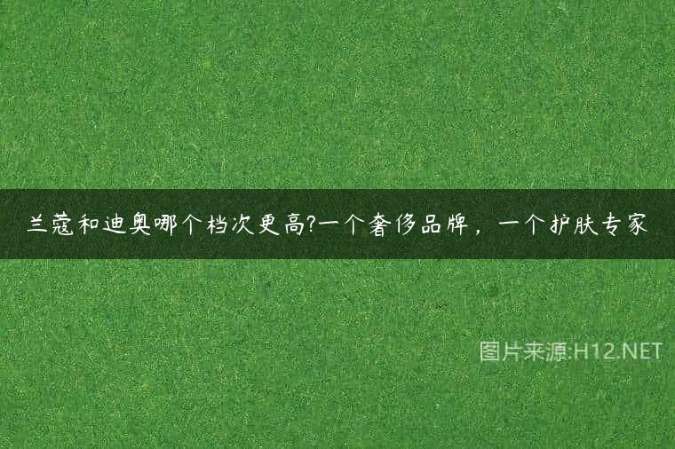 兰蔻和迪奥哪个档次更高?一个奢侈品牌，一个护肤专家