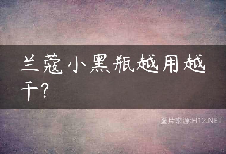 兰蔻小黑瓶越用越干?